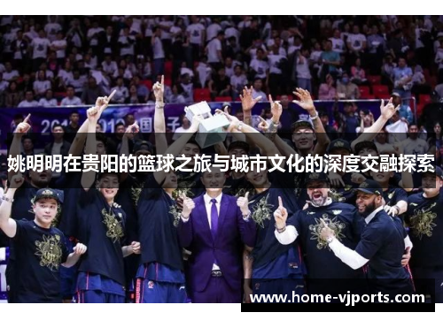 姚明明在贵阳的篮球之旅与城市文化的深度交融探索