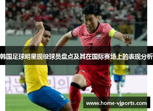 韩国足球明星现役球员盘点及其在国际赛场上的表现分析