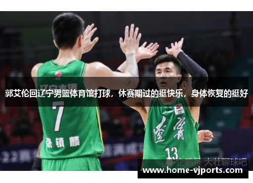 郭艾伦回辽宁男篮体育馆打球，休赛期过的挺快乐，身体恢复的挺好